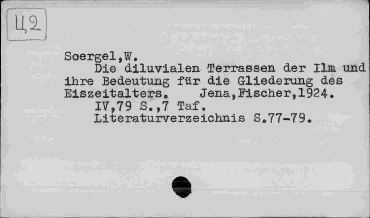 ﻿n
Soergel.W.
Die diluvialen Terrassen der Ilm und ihre Bedeutung für die Gliederung des Eiszeitalters. Jena,Fischer,1924.
IV,79 S.,7 Taf.
Literaturverzeichnis S.77-79.